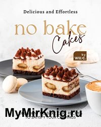 Delicious and Effortless No Bake Cakes: Decadent No Bake Cake Recipes to Satisfy Your Cravings