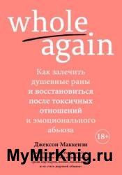 Whole again. Как залечить душевные раны и восстановиться после токсичных отношений и эмоционального абьюза