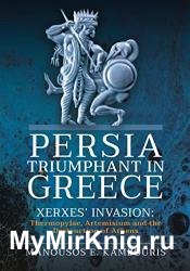 Persia Triumphant in Greece: Xerxes' Invasion: Thermopylae, Artemisium and the Destruction of Athens