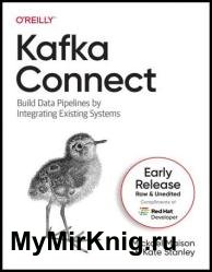 Kafka Connect: Build Data Pipelines by Integrating Existing Systems (Sixth Early Release)