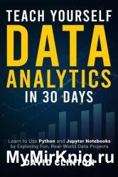 Teach Yourself Data Analytics in 30 Days: Learn to use Python and Jupyter Notebooks by exploring fun, real-world data projects
