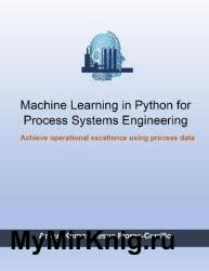 Machine Learning in Python for Process Systems Engineering : Achieve Operational Excellence Using Process Data