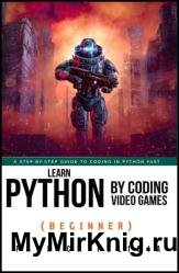 Learn Python by Coding Video Games (Beginner): A step-by-step guide to coding in Python fast