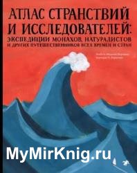 Атлас странствий и исследователей. Экспедиции монахов, натуралистов и других путешественников всех времен и стран