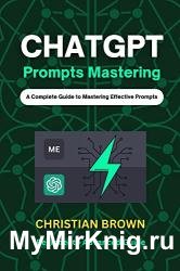 ChatGPT Prompts Mastering: A Guide to Crafting Clear and Effective Prompts - Beginners to Advanced Guide