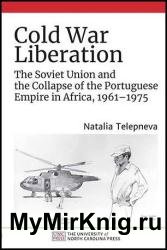 Cold War Liberation: The Soviet Union and the Collapse of the Portuguese Empire in Africa, 1961–1975