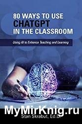 80 Ways to Use ChatGPT in the Classroom: Using AI to Enhance Teaching and Learning