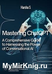 Mastering ChatGPT Comprehensive Guide to Harnessing the Power of Conversational AI: ChatGPT For Beginners And Dummies