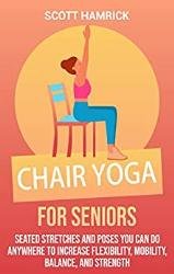 Chair Yoga for Seniors: Seated Stretches and Poses You Can Do Anywhere to Increase Flexibility
