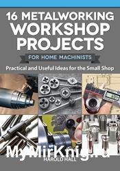 16 Metalworking Workshop Projects for Home Machinists: Practical & Useful Ideas for the Small Shop