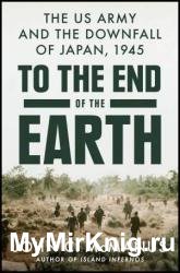 To the End of the Earth: The US Army and the Downfall of Japan, 1945