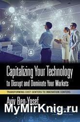 Capitalizing Your Technology to Disrupt and Dominate Your Markets: Transforming Cost Centers to Innovation Centers