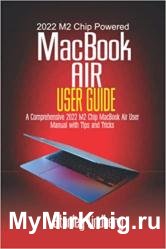 2022 M2 Chip Powered MacBook Air User Guide: A Comprehensive 2022 M2 Chip MacBook Air User Manual with Tips and Tricks