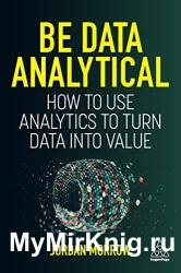 Be Data Analytical: How to Use Analytics to Turn Data into Value