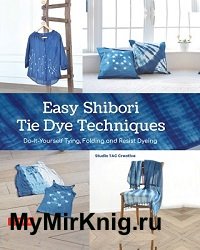 Easy Shibori Tie Dye Techniques: Do-It-Yourself Tying, Folding and Resist Dyeing