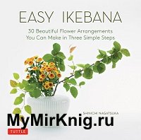 Easy Ikebana: 30 Beautiful Flower Arrangements You Can Make in Three Simple Steps